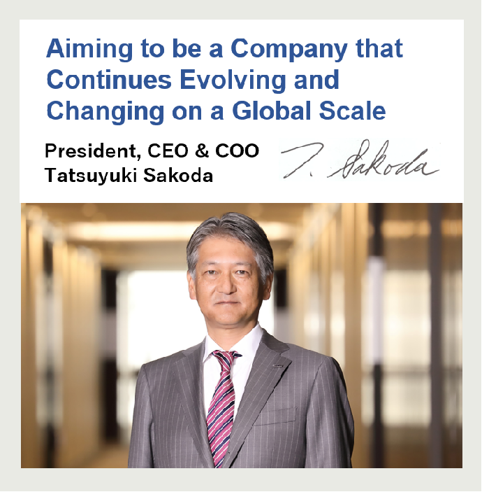 Aiming to be a Company that Continues Evolving and Changing on a Global Scale President, CEO & COO Kazuo Sakihama