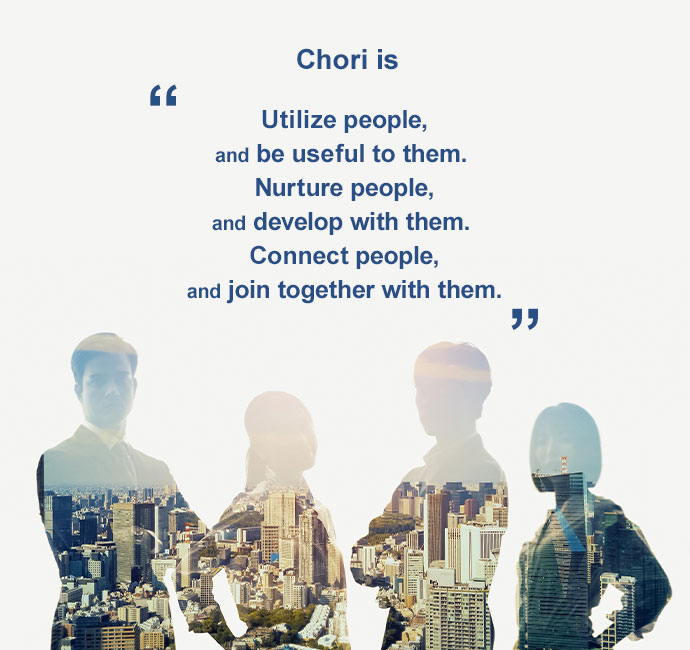 Chori is “Utilize people, and be useful to them. Nurture people, and develop with them. Connect people, and join together with them.”